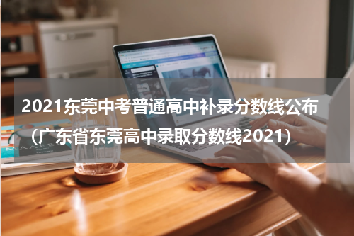 2021东莞中考普通高中补录分数线公布（广东省东莞高中录取分数线2021）