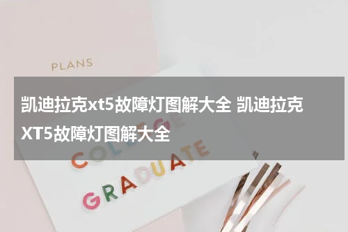 凯迪拉克xt5故障灯图解大全 凯迪拉克XT5故障灯图解大全