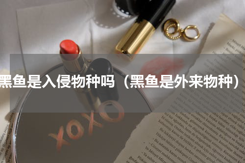 黑鱼是入侵物种吗（黑鱼是外来物种）