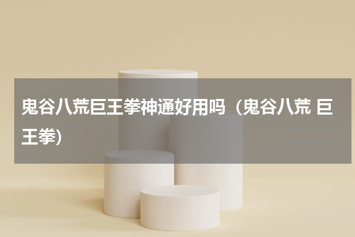 鬼谷八荒巨王拳神通好用吗（鬼谷八荒 巨王拳）