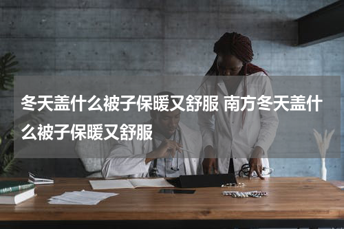 冬天盖什么被子保暖又舒服 南方冬天盖什么被子保暖又舒服