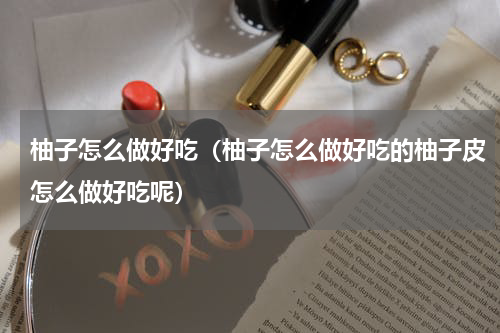 柚子怎么做好吃（柚子怎么做好吃的柚子皮怎么做好吃呢）