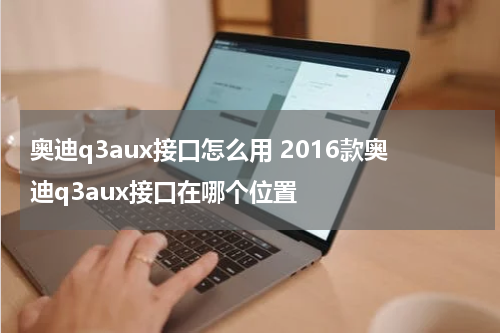 奥迪q3aux接口怎么用 2016款奥迪q3aux接口在哪个位置
