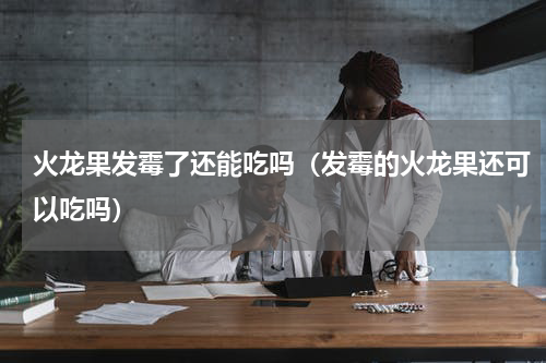 火龙果发霉了还能吃吗（发霉的火龙果还可以吃吗）