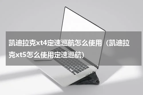 凯迪拉克xt4定速巡航怎么使用（凯迪拉克xt5怎么使用定速巡航）