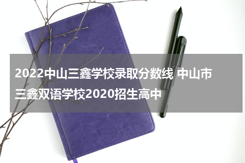 2022中山三鑫学校录取分数线 中山市三鑫双语学校2020招生高中