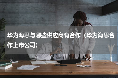 华为海思与哪些供应商有合作（华为海思合作上市公司）