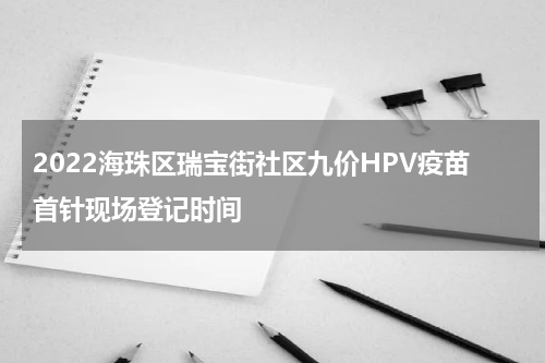 2022海珠区瑞宝街社区九价HPV疫苗首针现场登记时间