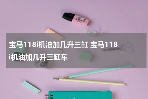 宝马118i机油加几升三缸 宝马118i机油加几升三缸车