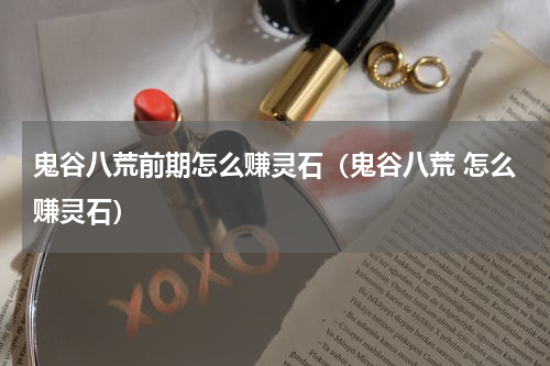 鬼谷八荒前期怎么赚灵石（鬼谷八荒 怎么赚灵石）