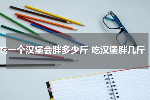 吃一个汉堡会胖多少斤 吃汉堡胖几斤