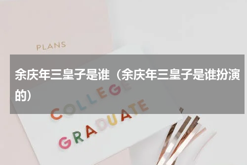 余庆年三皇子是谁（余庆年三皇子是谁扮演的）