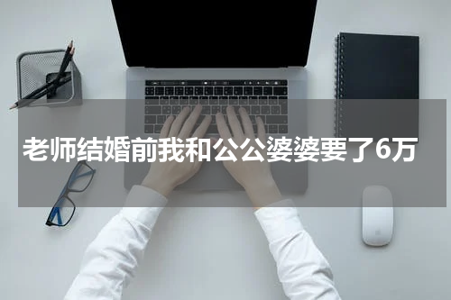 老师结婚前我和公公婆婆要了6万