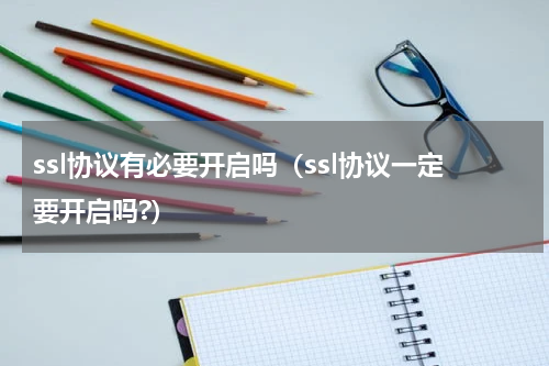 ssl协议有必要开启吗（ssl协议一定要开启吗?）