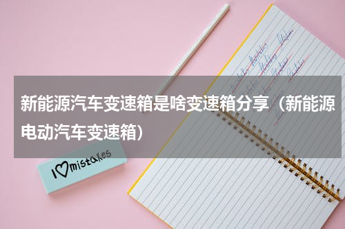 新能源汽车变速箱是啥变速箱分享（新能源电动汽车变速箱）