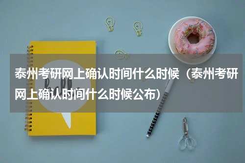泰州考研网上确认时间什么时候（泰州考研网上确认时间什么时候公布）