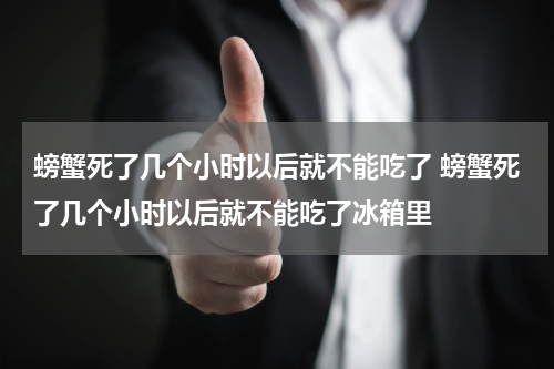 螃蟹死了几个小时以后就不能吃了 螃蟹死了几个小时以后就不能吃了冰箱里