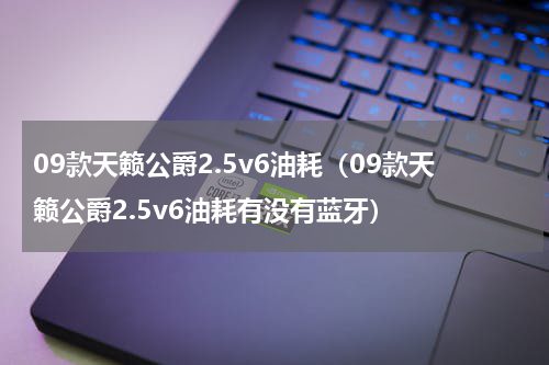 09款天籁公爵2.5v6油耗（09款天籁公爵2.5v6油耗有没有蓝牙）