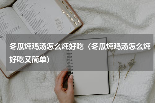 冬瓜炖鸡汤怎么炖好吃（冬瓜炖鸡汤怎么炖好吃又简单）