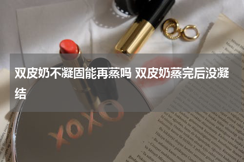 双皮奶不凝固能再蒸吗 双皮奶蒸完后没凝结