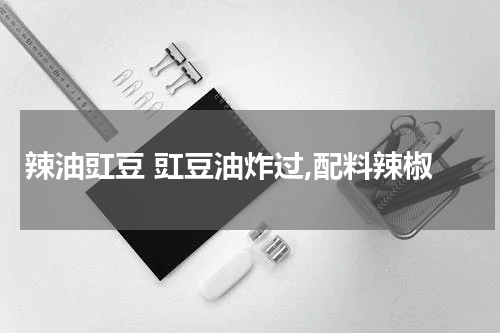 辣油豇豆 豇豆油炸过,配料辣椒