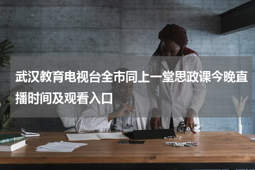 武汉教育电视台全市同上一堂思政课今晚直播时间及观看入口