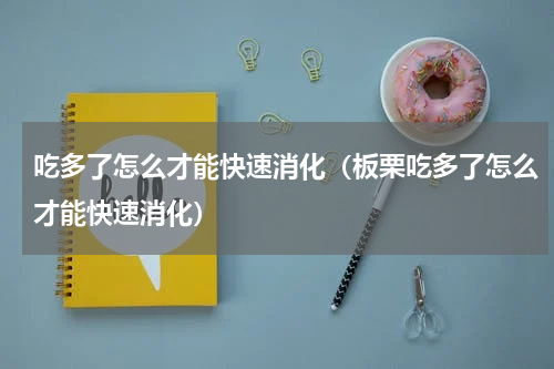 吃多了怎么才能快速消化（板栗吃多了怎么才能快速消化）