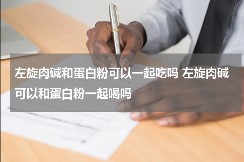 左旋肉碱和蛋白粉可以一起吃吗 左旋肉碱可以和蛋白粉一起喝吗