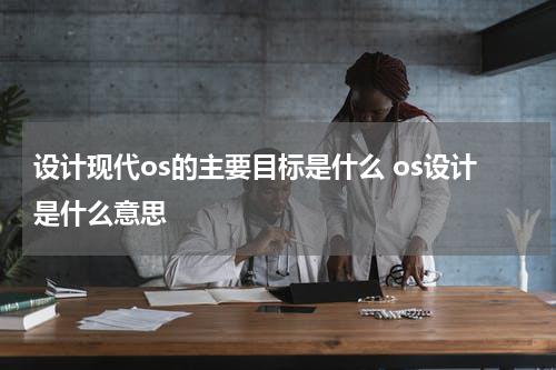设计现代os的主要目标是什么 os设计是什么意思