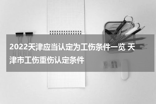 2022天津应当认定为工伤条件一览 天津市工伤重伤认定条件