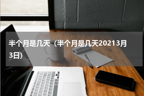半个月是几天（半个月是几天20213月3日）