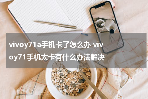 vivoy71a手机卡了怎么办 vivoy71手机太卡有什么办法解决