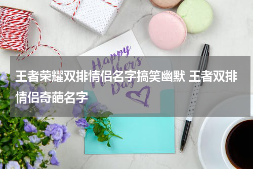 王者荣耀双排情侣名字搞笑幽默 王者双排情侣奇葩名字