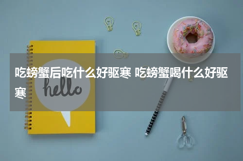 吃螃蟹后吃什么好驱寒 吃螃蟹喝什么好驱寒
