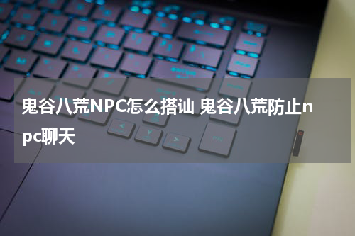 鬼谷八荒NPC怎么搭讪 鬼谷八荒防止npc聊天