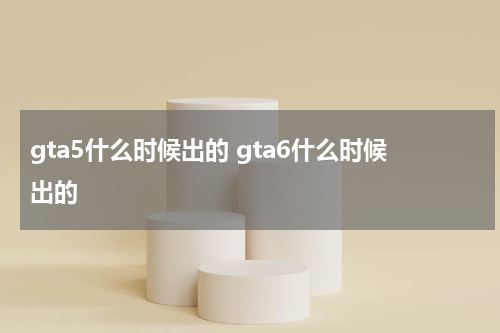 gta5什么时候出的 gta6什么时候出的