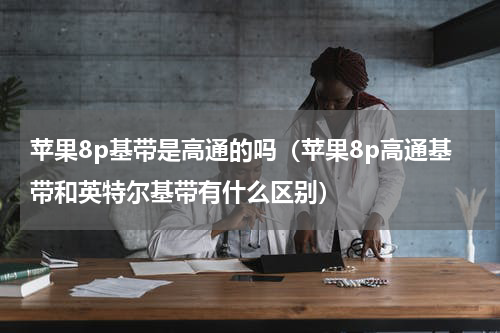 苹果8p基带是高通的吗（苹果8p高通基带和英特尔基带有什么区别）