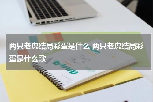 两只老虎结局彩蛋是什么 两只老虎结局彩蛋是什么歌