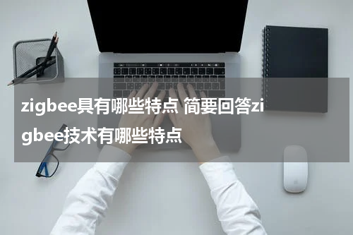 zigbee具有哪些特点 简要回答zigbee技术有哪些特点