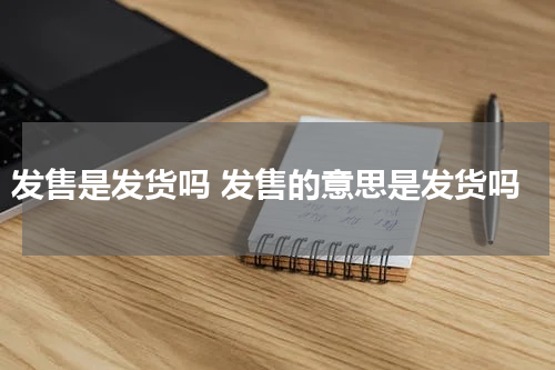 发售是发货吗 发售的意思是发货吗