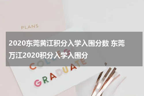 2020东莞黄江积分入学入围分数 东莞万江2020积分入学入围分