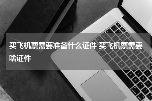买飞机票需要准备什么证件 买飞机票需要啥证件