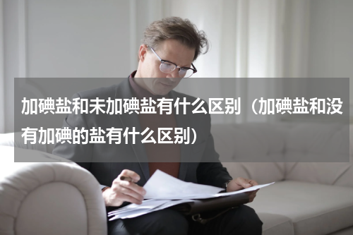 加碘盐和未加碘盐有什么区别（加碘盐和没有加碘的盐有什么区别）