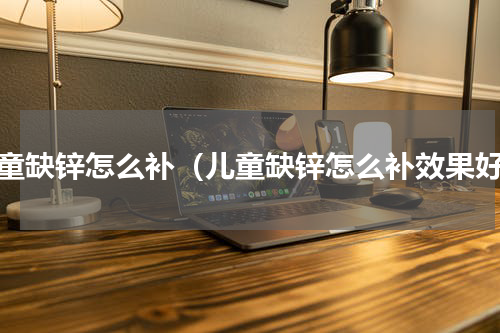 儿童缺锌怎么补（儿童缺锌怎么补效果好）