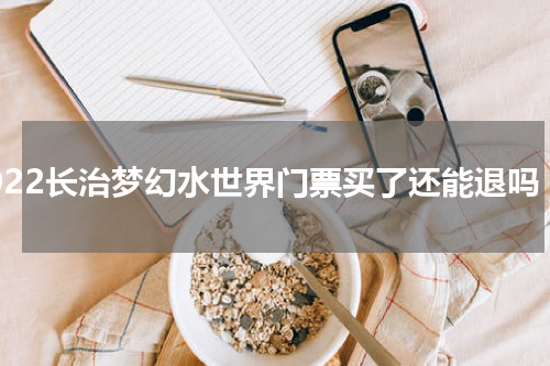 2022长治梦幻水世界门票买了还能退吗