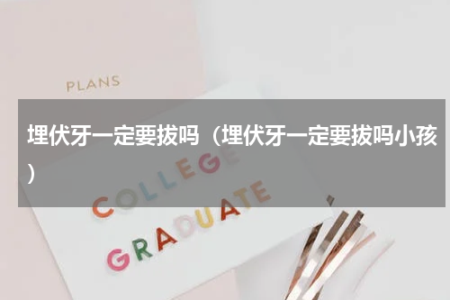 埋伏牙一定要拔吗（埋伏牙一定要拔吗小孩）
