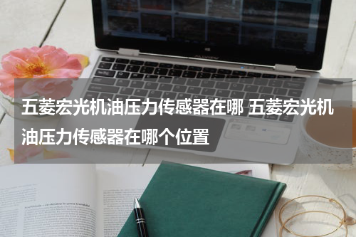 五菱宏光机油压力传感器在哪 五菱宏光机油压力传感器在哪个位置