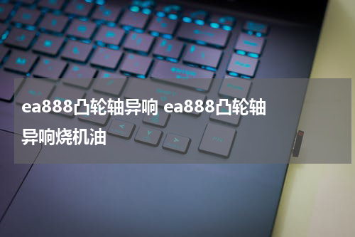 ea888凸轮轴异响 ea888凸轮轴异响烧机油