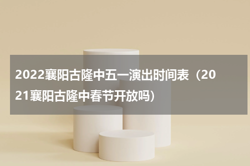 2022襄阳古隆中五一演出时间表（2021襄阳古隆中春节开放吗）