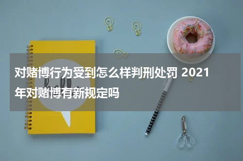 对赌博行为受到怎么样判刑处罚 2021年对赌博有新规定吗